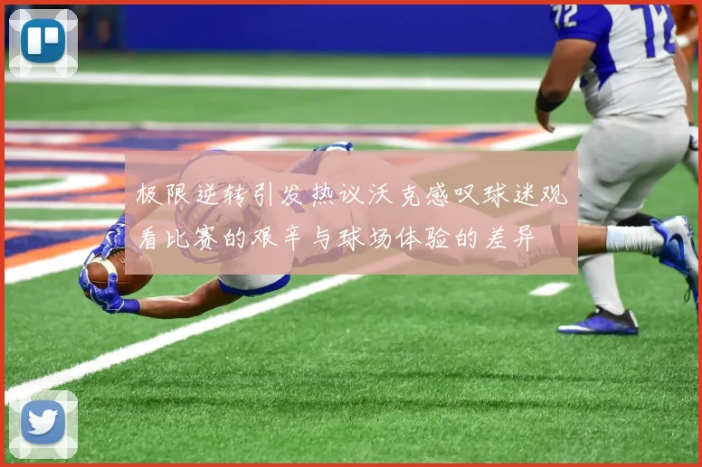 极限逆转引发热议沃克感叹球迷观看比赛的艰辛与球场体验的差异
