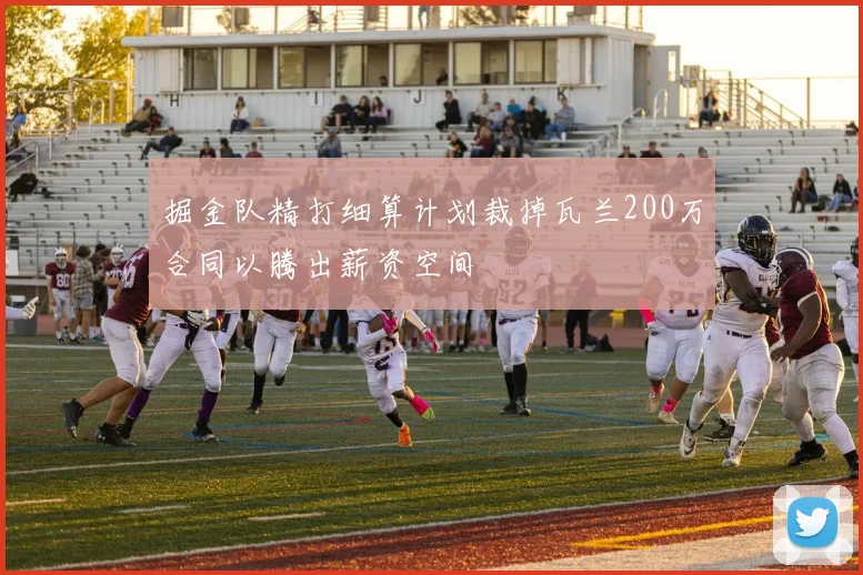 掘金队精打细算计划裁掉瓦兰200万合同以腾出薪资空间