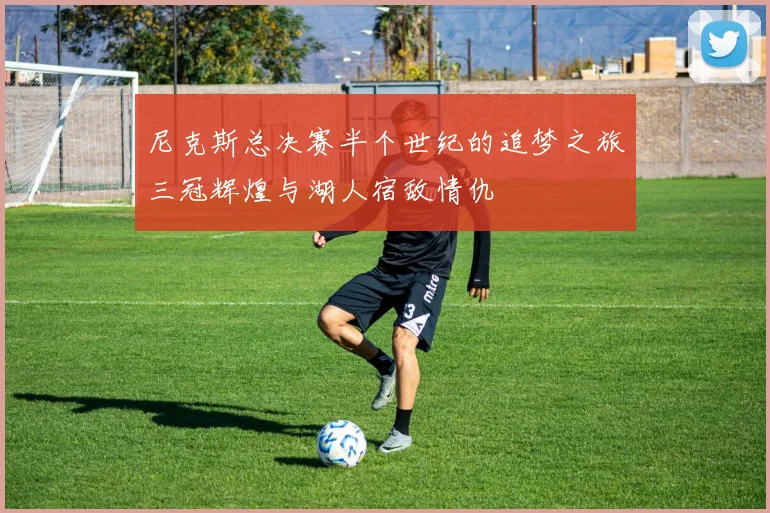 尼克斯总决赛半个世纪的追梦之旅三冠辉煌与湖人宿敌情仇